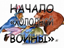 НАЧАЛО
ХО Л ОД Н ОЙ
ВОЙНЫ