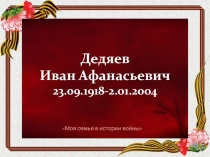 Дедяев
Иван Афанасьевич
23.09.1918-2.01.2004
Моя семья в истории войны