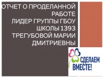 Отчет о проделанной работе Лидер группы ГБОУ школы 1393 Трегубовой Марии