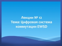 Лекции № 12 Тема: Цифровая система коммутации EWSD