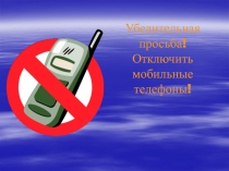 Убедительная
просьба!
Отключить
мобильные
телефоны!