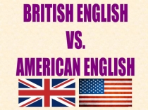 BRITISH ENGLISH
VS.
AMERICAN ENGLISH