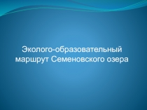 Эколого-образовательный маршрут Семеновского озера