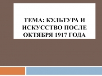 Тема: КУЛЬТУРА И ИСКУССТВО ПОСЛЕ ОКТЯБРЯ 1917 ГОДА