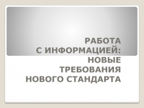 РАБОТА
С ИНФОРМАЦИЕЙ:
НОВЫЕ ТРЕБОВАНИЯ
НОВОГО СТАНДАРТА