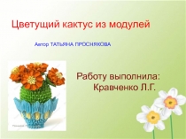 Цветущий кактус из модулей
Автор ТАТЬЯНА ПРОСНЯКОВА
Работу выполнила:
Кравченко