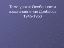 Тема урока: Особенности восстановления Донбасса 1945-1953