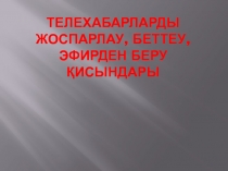 Телехабарларды жоспарлау, беттеу, эфирден беру қисындары