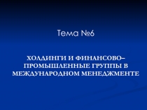 Тема № 6
ХОЛДИНГИ И ФИНАНСОВО–ПРОМЫШЛЕННЫЕ ГРУППЫ В МЕЖДУНАРОДНОМ МЕНЕДЖМЕНТЕ