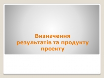 1
Визначення
результатів та продукту
проекту