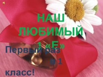 НАШ ЛЮБИМЫЙ
1 Е
Первый раз
в 1 класс!
