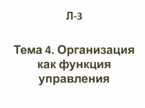 Л-3
Тема 4. Организация как функция управления