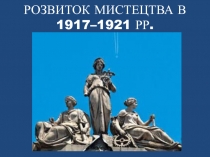 РОЗВИТОК МИСТЕЦТВА В 1917–1921 РР