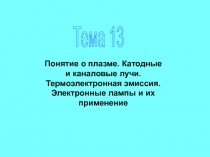 Тема 13
Понятие о плазме. Катодные и каналовые лучи. Термоэлектронная эмиссия