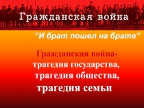 “ И брат пошел на брата “
Гражданская война -
трагедия государства,
трагедия