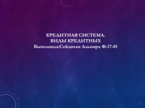 КРЕДИТНАЯ СИСТЕМА.
ВИДЫ КРЕДИТНЫХ
Выполнила:Сейдихан Альмира Ф-17-01