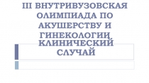 III ВНУТРИВУЗОВСКАЯ ОЛИМПИАДА ПО АКУШЕРСТВУ И ГИНЕКОЛОГИИ