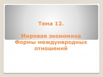 Тема 12. Мировая экономика Формы междунвродных отношений