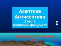 I
профессор П.П. Курлаев
2012
Асептика
Антисептика
I часть
Лечебный факультет