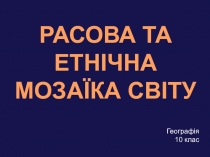 Географія
10 клас
РАСОВА ТА
ЕТНІЧНА
МОЗАЇКА СВІТУ