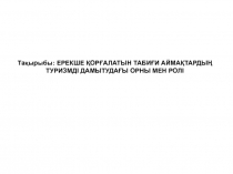 Тақырыбы: ЕРЕКШЕ ҚОРҒАЛАТЫН ТАБИҒИ АЙМАҚТАРДЫҢ ТУРИЗМДІ ДАМЫТУДАҒЫ ОРНЫ МЕН РОЛІ