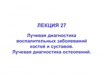 ЛЕКЦИЯ 27
Лучевая диагностика воспалительных заболеваний костей и