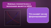 Важным показателем в экономике является ЦЕНА
Что влияет на ее формирование?