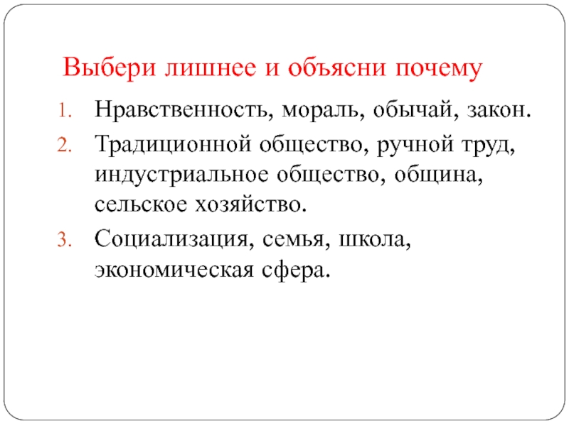 Выбери лишнее и объясни почемуНравственность, мораль, обычай, закон.Традиционной общество, ручной труд, индустриальное общество, община, сельское хозяйство.Социализация, семья,
