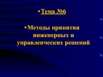 Тема №6
Методы принятия инженерных и управленческих решений