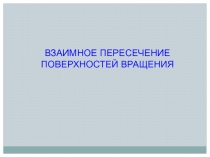 ВЗАИМНОЕ ПЕРЕСЕЧЕНИЕ ПОВЕРХНОСТЕЙ ВРАЩЕНИЯ
