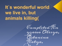 It`s wonderful world we live in, but animals killing(