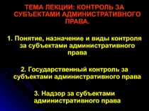 ТЕМА ЛЕКЦИИ: КОНТРОЛЬ ЗА СУБЪЕКТАМИ АДМИНИСТРАТИВНОГО ПРАВА.
1. Понятие,