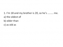 1. I’m 18 and my brother is 20, so he’s........ me.
a) the oldest of
b) older
