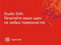 Studio SUN :
Печатайте ваши идеи
на любых поверхностях