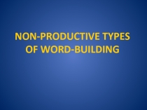 NON-PRODUCTIVE TYPES OF WORD-BUILDING