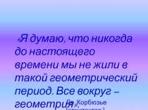 Я думаю, что никогда до настоящего времени мы не жили в такой геометрический