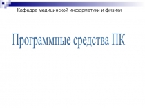 Программные средства ПК
Кафедра медицинской информатики и физики