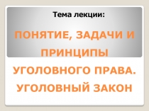 ПОНЯТИЕ, ЗАДАЧИ И ПРИНЦИПЫ УГОЛОВНОГО ПРАВА. УГОЛОВНЫЙ ЗАКОН