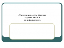 Методы и способы решения задания 19 ОГЭ
по информатике