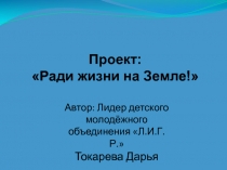 Проект:
Ради жизни на Земле!
Автор: Лидер детского молодёжного объединения