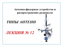 Антенно-фидерные устройства и распространение радиоволн
ЛЕКЦИЯ № 12
ТИПЫ АНТЕНН