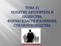 Тема 21 Понятие авторитета и лидерства. Формы власти и влияния, стили