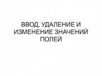 ВВОД, УДАЛЕНИЕ И ИЗМЕНЕНИЕ ЗНАЧЕНИЙ ПОЛЕЙ