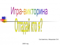 Игра-викторина
Отгадай кто я?
2009 год.
Составитель: Ивашкова О.И