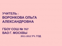 Учитель :
Воронкова Ольга Александровна
ГБОУ СОШ № 767
ВАО г. Москвы
2011-2012