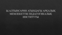 Ы.АЛТЫНСАРИН АТЫНДАҒЫ АРҚАЛЫҚ МЕМЛЕКЕТТІК ПЕДАГОГИКАЛЫҚ ИНСТИТУТЫ