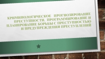 КРИМИНОЛОГИЧЕСКОЕ ПРОГНОЗИРОВАНИЕ ПРЕСТУПНОСТИ. ПРОГРАММИРОВАНИЕ И ПЛАНИРОВАНИЕ