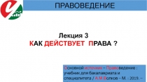 Лекция 3
К АК ДЕЙСТВУЕТ П РАВА ?
ПРАВОВЕДЕНИЕ
О сновной источник – Право