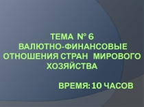 Тема № 6 ВАЛЮТНО-ФИНАНСОВЫЕ ОТНОШЕНИЯ СТРАН МИРОВОГО ХОЗЯЙСТВА Время: 10 часов