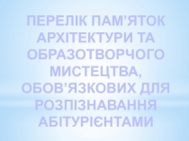 ПЕРЕЛІК ПАМ’ЯТОК АРХІТЕКТУРИ ТА ОБРАЗОТВОРЧОГО МИСТЕЦТВА,
ОБОВ’ЯЗКОВИХ ДЛЯ